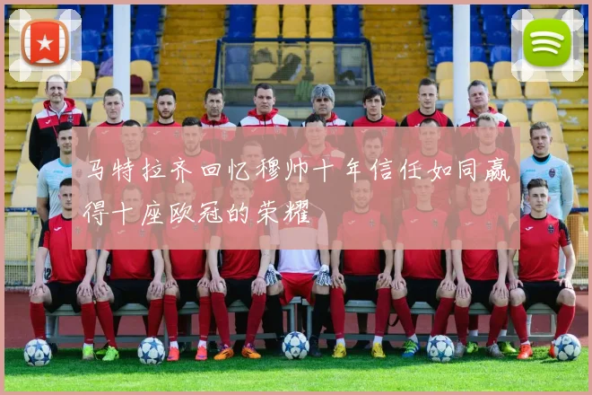 马特拉齐回忆穆帅十年信任如同赢得十座欧冠的荣耀