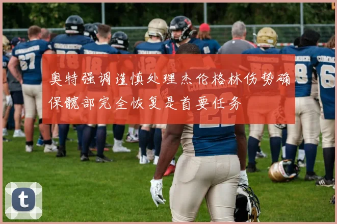 奥特强调谨慎处理杰伦格林伤势确保髋部完全恢复是首要任务