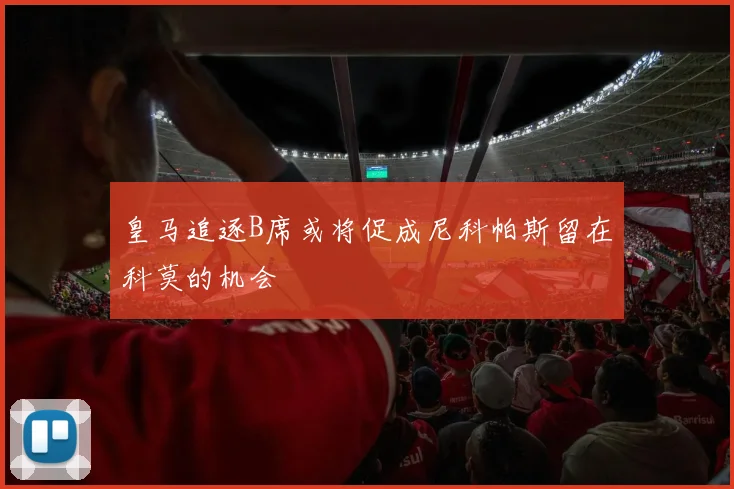 皇马追逐B席或将促成尼科帕斯留在科莫的机会