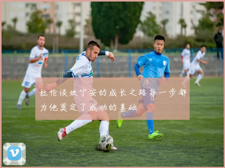 杜伦谈坎宁安的成长之路每一步都为他奠定了成功的基础