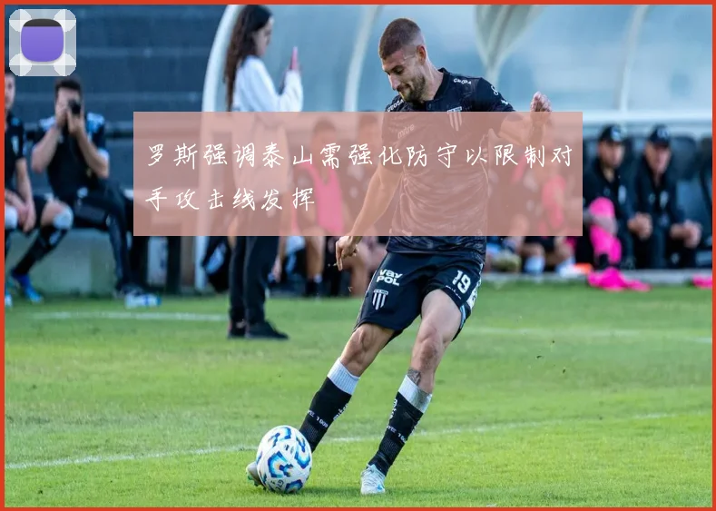 罗斯强调泰山需强化防守以限制对手攻击线发挥