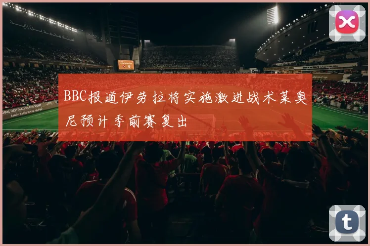 BBC报道伊劳拉将实施激进战术莱奥尼预计季前赛复出