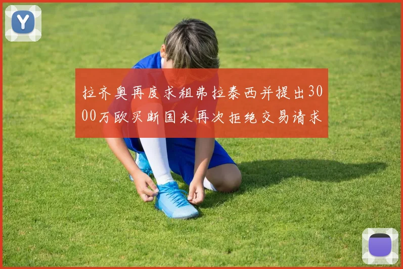 拉齐奥再度求租弗拉泰西并提出3000万欧买断国米再次拒绝交易请求