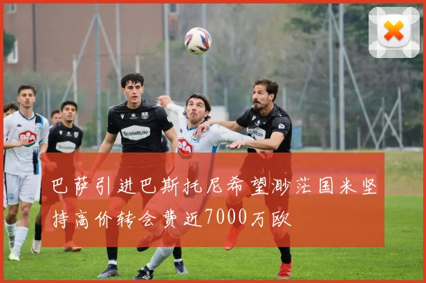 巴萨引进巴斯托尼希望渺茫国米坚持高价转会费近7000万欧