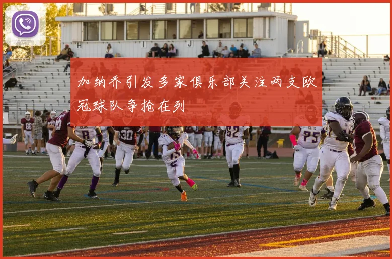 加纳乔引发多家俱乐部关注两支欧冠球队争抢在列