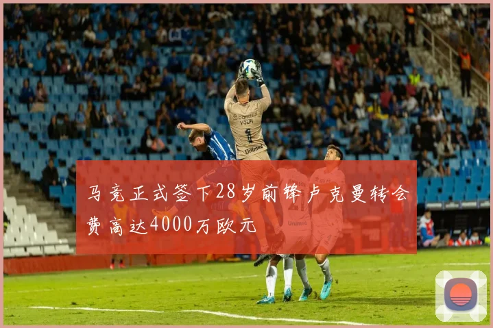 马竞正式签下28岁前锋卢克曼转会费高达4000万欧元