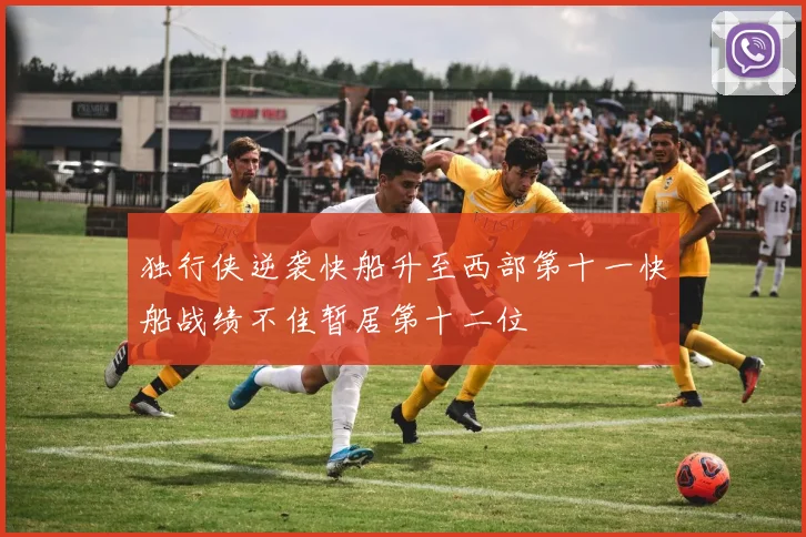 独行侠逆袭快船升至西部第十一快船战绩不佳暂居第十二位
