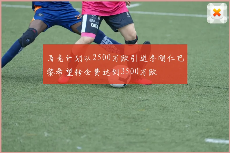 马竞计划以2500万欧引进李刚仁巴黎希望转会费达到3500万欧