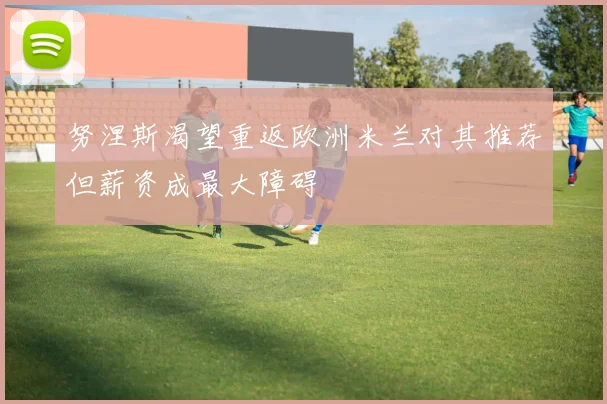 努涅斯渴望重返欧洲米兰对其推荐但薪资成最大障碍