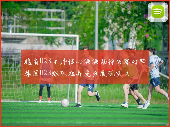越南U23主帅信心满满期待决赛对阵韩国U23球队准备充分展现实力