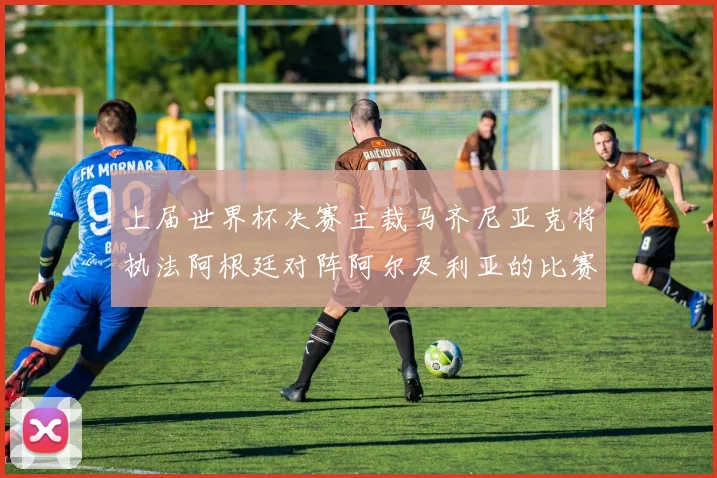 上届世界杯决赛主裁马齐尼亚克将执法阿根廷对阵阿尔及利亚的比赛