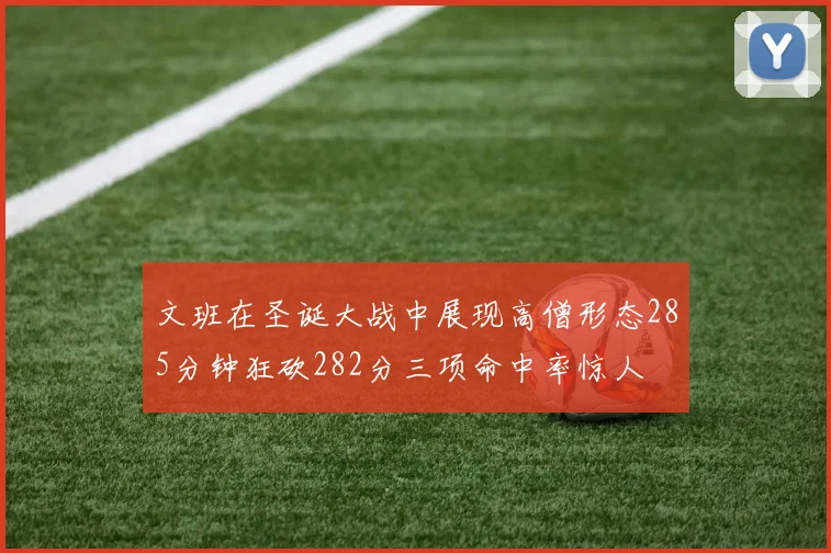 文班在圣诞大战中展现高僧形态285分钟狂砍282分三项命中率惊人