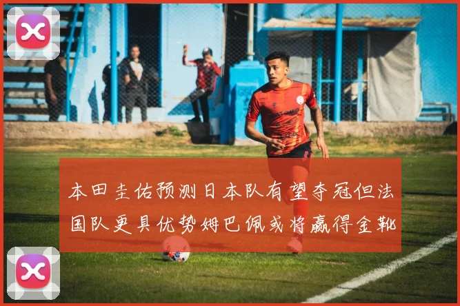 本田圭佑预测日本队有望夺冠但法国队更具优势姆巴佩或将赢得金靴