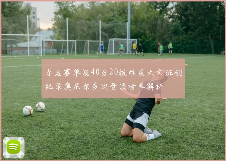 季后赛单场40分20板难度大文班创纪录奥尼尔多次登顶榜单解析