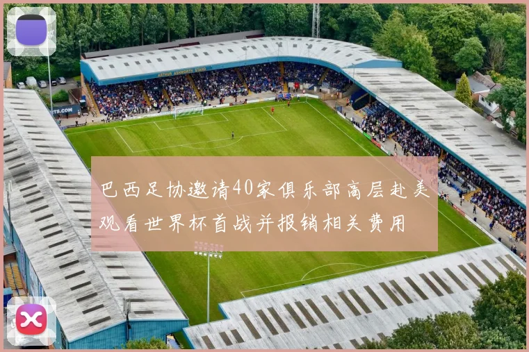 巴西足协邀请40家俱乐部高层赴美观看世界杯首战并报销相关费用