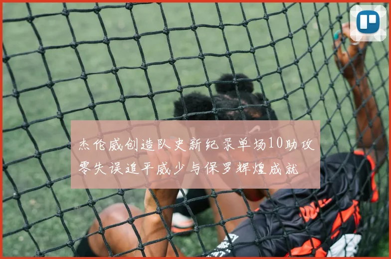 杰伦威创造队史新纪录单场10助攻零失误追平威少与保罗辉煌成就