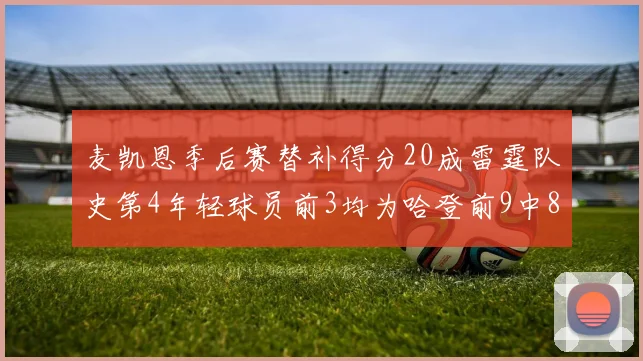 麦凯恩季后赛替补得分20成雷霆队史第4年轻球员前3均为哈登前9中8席次占据